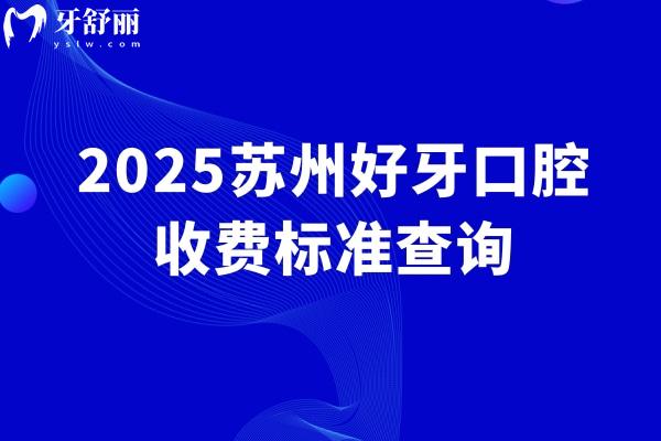 2025蘇州好牙口腔收費(fèi)標(biāo)準(zhǔn)查詢，種植牙矯正牙修復(fù)牙兒牙等價格表