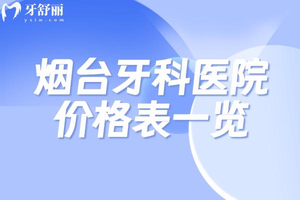2025煙臺(tái)牙科醫(yī)院價(jià)格表一覽 種植牙1880+牙齒矯正8800+全瓷牙800+