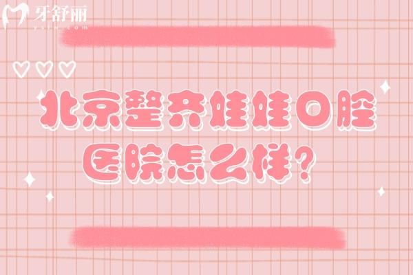 北京整齊娃娃口腔醫(yī)院怎么樣？地址、交通、實(shí)力與收費(fèi)一文說(shuō)清