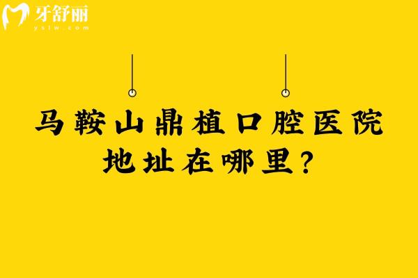 馬鞍山鼎植口腔醫(yī)院地址在哪里？地址+交通+簡(jiǎn)介+收費(fèi)一覽