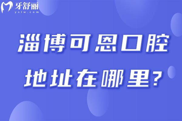 淄博可恩口腔醫(yī)院地址在哪里?柳泉和齊盛2院地址/營業(yè)時間/路線/價格奉上