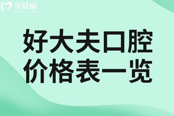 2025好大夫口腔價格表一覽:種植牙2680+牙齒矯正8900+全瓷牙1500+