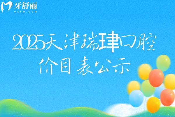 2025天津瑞珒口腔價(jià)目表公示，矯正種植補(bǔ)牙拔牙根管價(jià)格全