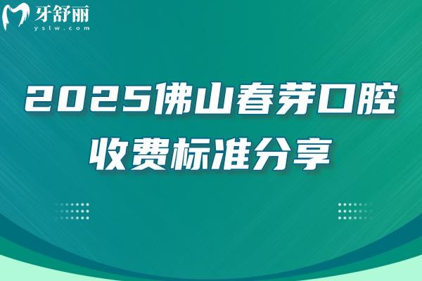 2025佛山春芽口腔收費(fèi)標(biāo)準(zhǔn)分享：補(bǔ)牙/拔牙/種植牙/牙齒矯正/鑲牙價格+地址交通營業(yè)時間