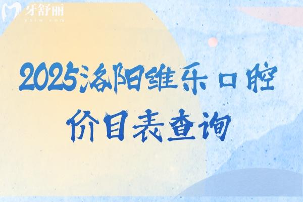 2025洛陽維樂口腔價目表查詢：補(bǔ)牙 100 元起、拔牙 50 元起、種植牙 1800 元起等