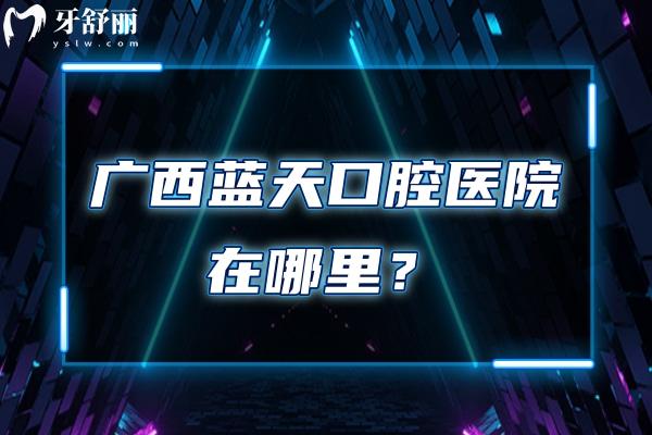 廣西藍(lán)天口腔醫(yī)院在哪里？多地開設(shè)分院/矯正種植修復(fù)等是強(qiáng)項(xiàng)
