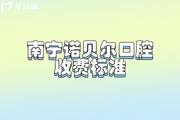 南寧諾貝爾口腔收費標(biāo)準，2025矯正補牙拔牙根管種牙等價格
