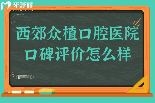 西郊眾植口腔醫(yī)院口碑評(píng)價(jià)怎么樣？市民種牙正畸都說好
