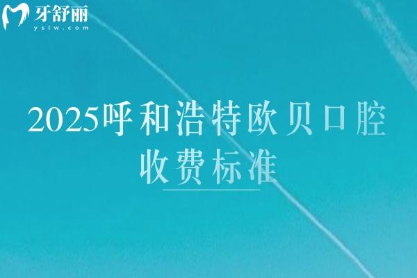 2025呼和浩特歐貝口腔收費(fèi)標(biāo)準(zhǔn)，種牙2500+矯正7000+補(bǔ)牙180+等