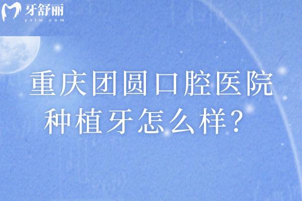 重慶團(tuán)圓口腔醫(yī)院種植牙怎么樣？種植牙優(yōu)勢(shì)、醫(yī)生團(tuán)隊(duì)及價(jià)格詳情全解析