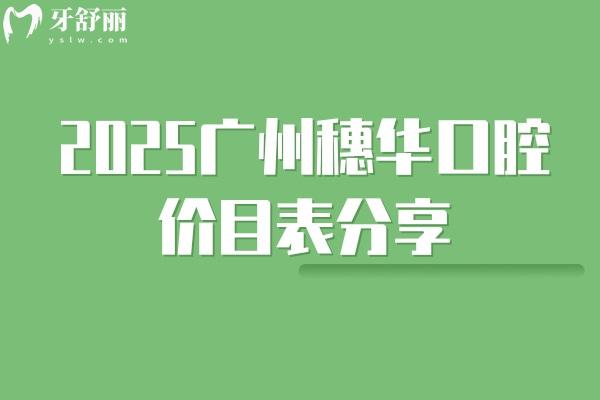2025廣州穗華口腔價(jià)目表分享補(bǔ)牙、拔牙、種植牙、矯正價(jià)格大全