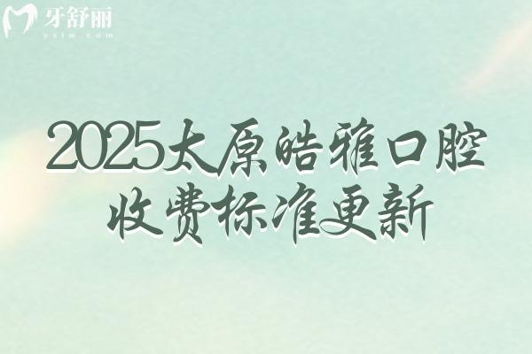 2025太原皓雅口腔收費(fèi)標(biāo)準(zhǔn)更新，矯正6500+根管350+種植牙1900+等