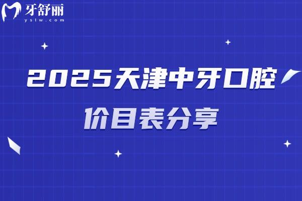 2025天津中牙口腔價(jià)目表分享，種牙2200元起烤瓷牙500元起矯正6000元起
