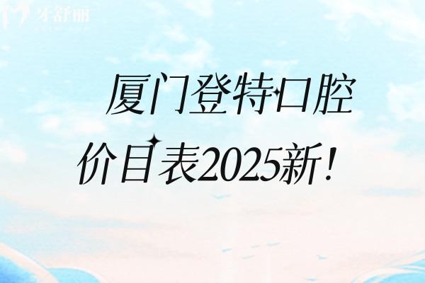 廈門登特口腔價(jià)目表2025新！矯正補(bǔ)牙拔牙根管兒牙修復(fù)等價(jià)格