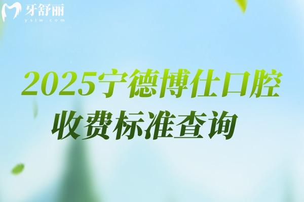 2025寧德博仕口腔收費(fèi)標(biāo)準(zhǔn)查詢，新版收費(fèi)明細(xì)及地址交通指南