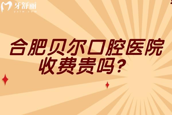 合肥貝爾口腔醫(yī)院收費貴嗎？收費合理/性價比較高分享2025收費大全