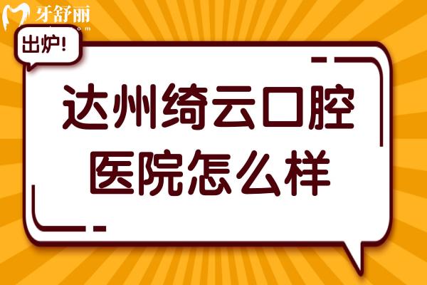 達(dá)州綺云口腔怎么樣?醫(yī)院地址+看牙特色+醫(yī)生介紹+市民口碑奉上