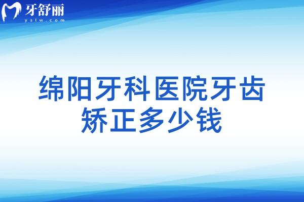 綿陽牙科醫(yī)院牙齒矯正多少錢