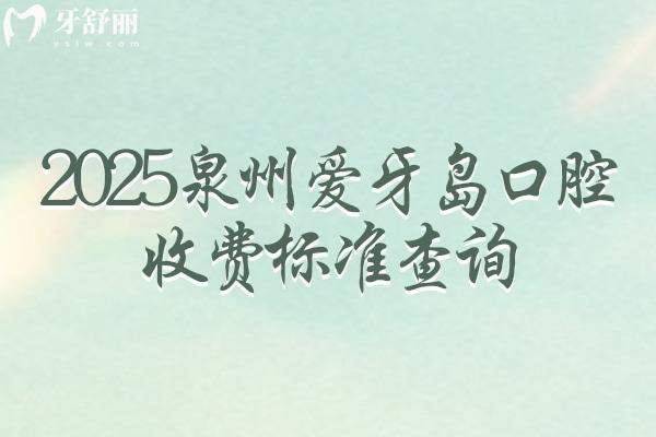 2025泉州愛牙島口腔收費標(biāo)準(zhǔn)查詢，補牙拔牙根管潔牙種植矯正等價格