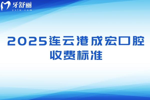 2025連云港成宏口腔收費標準，種牙2000+矯正4000+洗牙70+等