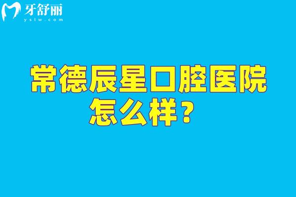 常德辰星口腔醫(yī)院怎么樣？醫(yī)生技術(shù)靠譜醫(yī)院服務(wù)好設(shè)備全值得信賴
