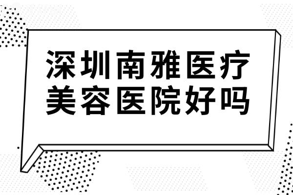深圳南雅醫(yī)療美容醫(yī)院好嗎?挺好的,從資質(zhì)