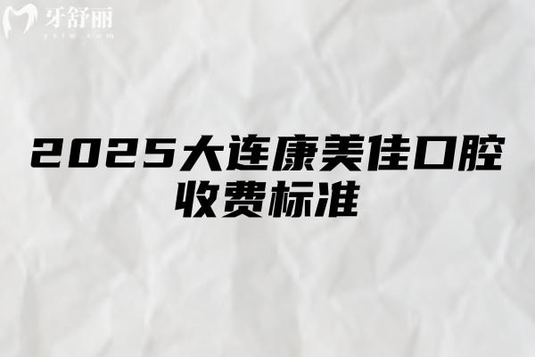 2025大連康美佳口腔收費(fèi)標(biāo)準(zhǔn)，種牙2000+矯正6000+補(bǔ)牙120+等