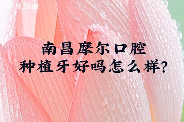 南昌摩爾口腔種植牙好嗎怎么樣？技術(shù)設(shè)備都在線/品牌選擇多/價格性價比高