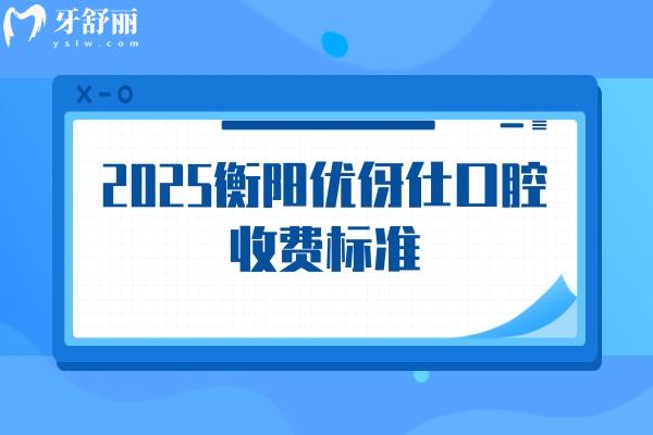 2025衡陽優(yōu)伢仕口腔收費標準，補牙/拔牙/種植牙/牙齒矯正/鑲牙收費不高附地址