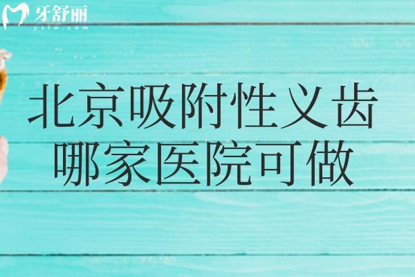 北京吸附性義齒哪家醫(yī)院可做?對比價格費用/技師水平/患者口碑這幾家可選
