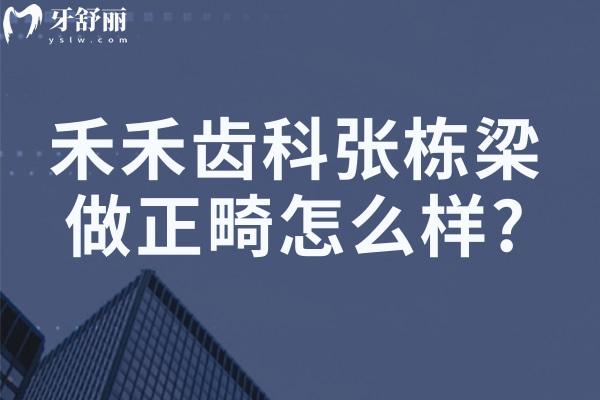 禾禾齒科張棟梁做正畸怎么樣?詳細(xì)坐診時(shí)間/預(yù)約方式/牙齒矯正優(yōu)勢分享