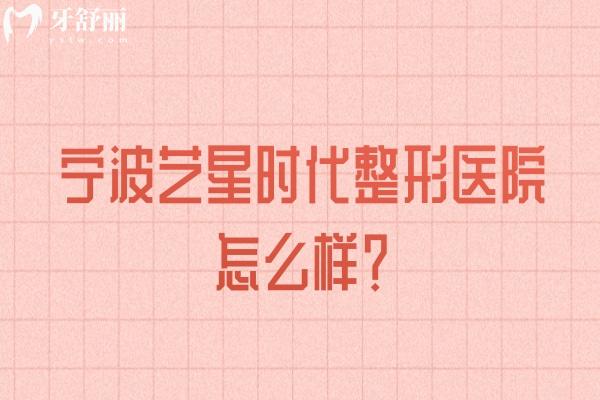 寧波藝星時代整形醫(yī)院怎么樣？一文分享資質/特色項目/醫(yī)生/服務等