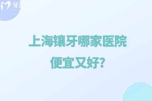 上海鑲牙哪家醫(yī)院便宜又好?分享上海鑲假牙技術口碑好的口腔醫(yī)院及收費標準