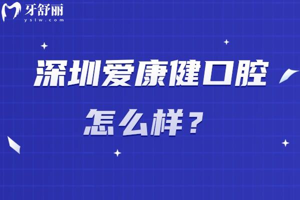 深圳愛(ài)康健口腔怎么樣？老牌機(jī)構(gòu)