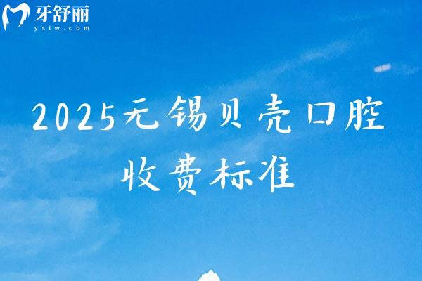 2025無錫貝殼口腔收費(fèi)標(biāo)準(zhǔn)，矯正補(bǔ)牙拔牙根管潔牙種牙等價(jià)格大全