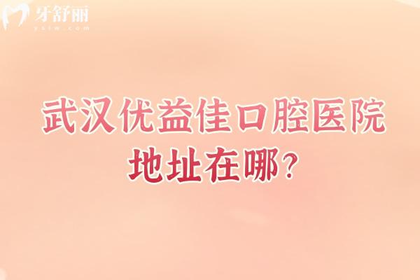 武漢優(yōu)益佳口腔醫(yī)院地址在哪？多家門店?duì)I業(yè)至晚六點(diǎn)/連鎖機(jī)構(gòu)技術(shù)靠譜