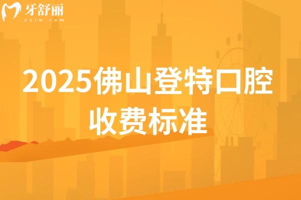 2025佛山登特口腔收費(fèi)標(biāo)準(zhǔn)，種植牙、牙齒矯正、補(bǔ)牙、拔牙等項(xiàng)目?jī)r(jià)格全梳理