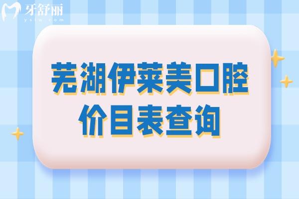 蕪湖伊萊美口腔價目表查詢，矯正補牙拔牙根管種植等價格