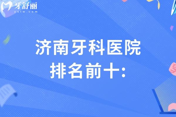 濟(jì)南牙科醫(yī)院排名前十:想找濟(jì)南哪里牙科便宜又好別錯過的口碑牙科名單