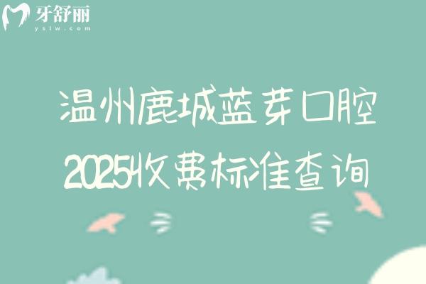 溫州鹿城藍(lán)芽口腔2025收費(fèi)標(biāo)準(zhǔn)查詢，種牙2000+矯正6800+等高性價(jià)比牙科