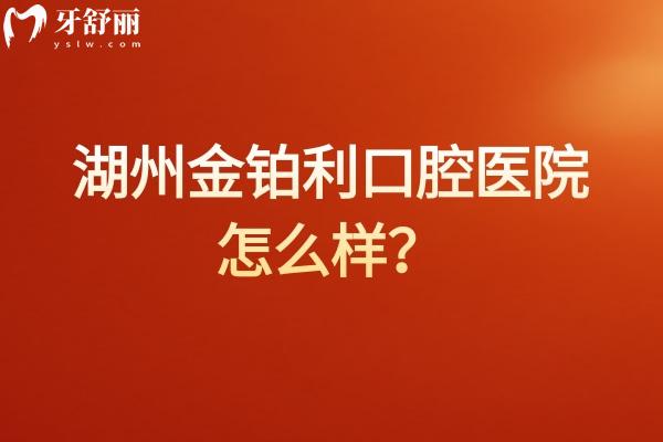 湖州金鉑利口腔醫(yī)院怎么樣？老牌醫(yī)院技術(shù)可靠/收費透明合理
