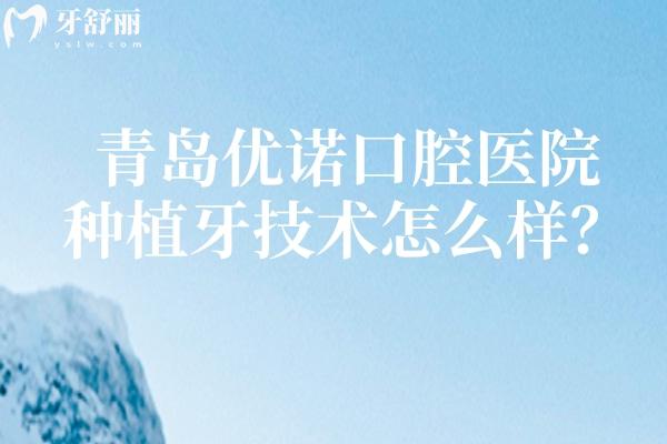 青島優(yōu)諾口腔醫(yī)院種植牙技術(shù)怎么樣？種植體品牌多價(jià)格多樣/醫(yī)生技術(shù)好