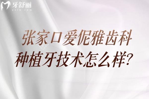 張家口愛伲雅齒科種植牙技術怎么樣？種植技術好多種價格選擇醫(yī)生靠譜