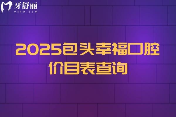 2025包頭幸?？谇粌r(jià)目表查詢，補(bǔ)牙140元起、種植牙2350元起、矯正6800元起在青山區(qū)鋼鐵大街