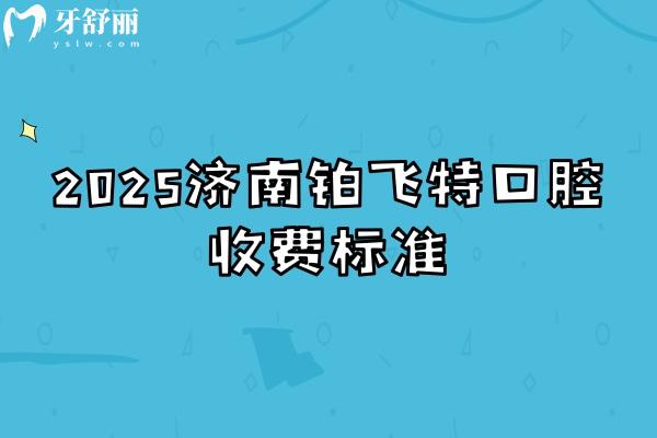 2025濟(jì)南鉑飛特口腔收費(fèi)標(biāo)準(zhǔn)，矯正補(bǔ)牙拔牙根管種植潔牙等價(jià)格
