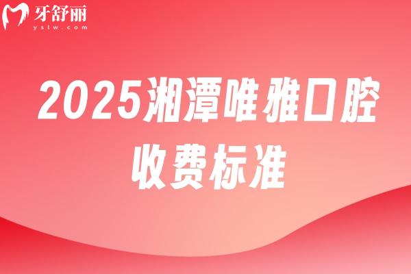 2025湘潭唯雅口腔收費(fèi)標(biāo)準(zhǔn)：矯正6500+種植牙2800+拔牙180+等