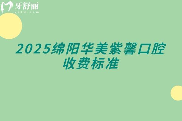2025綿陽華美紫馨口腔收費標準，補牙矯正修復等價格透明合理性價比高