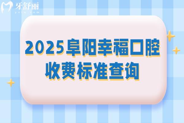 2025阜陽幸福口腔收費(fèi)標(biāo)準(zhǔn)查詢，矯正補(bǔ)牙拔牙根管種植牙兒牙等價(jià)格全