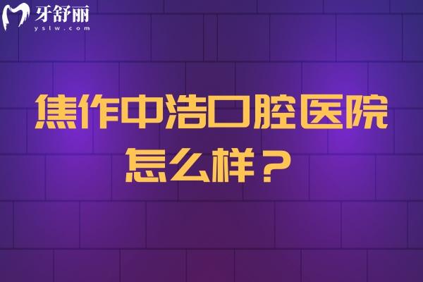 焦作中浩口腔醫(yī)院怎么樣？醫(yī)院服務環(huán)境設備在線看牙性價比高