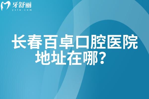 長春百卓口腔醫(yī)院地址在哪？在南關(guān)區(qū) 二級(jí)牙科機(jī)構(gòu)看牙技術(shù)靠譜